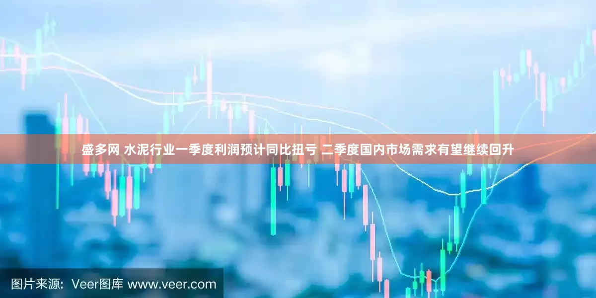 盛多网 水泥行业一季度利润预计同比扭亏 二季度国内市场需求有望继续回升