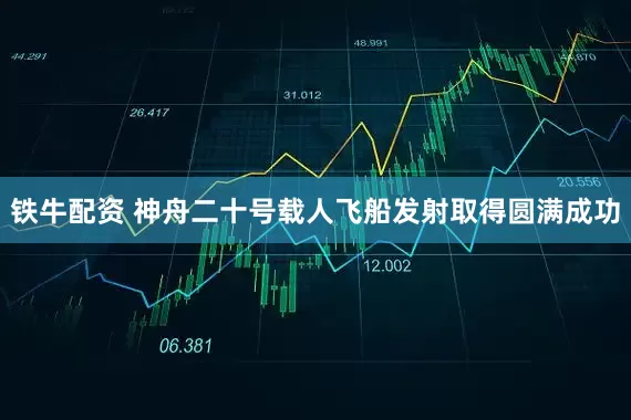 铁牛配资 神舟二十号载人飞船发射取得圆满成功