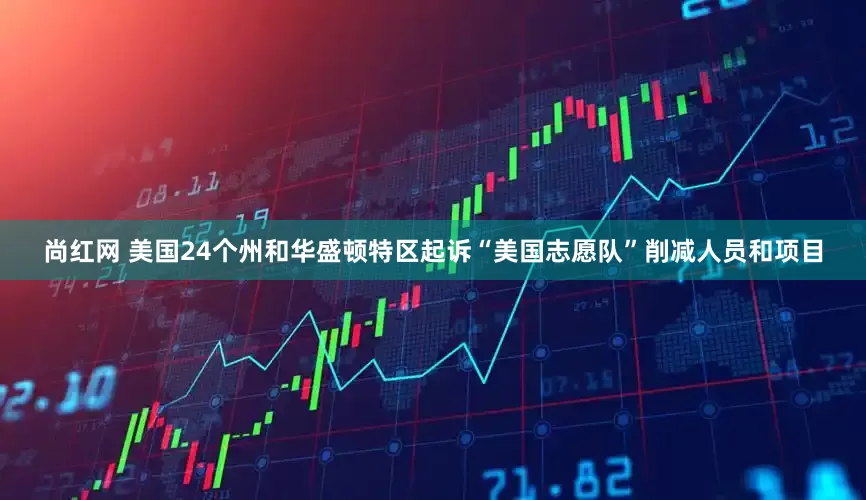 尚红网 美国24个州和华盛顿特区起诉“美国志愿队”削减人员和项目