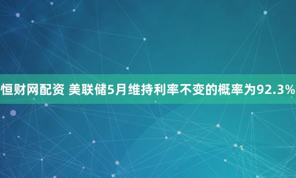恒财网配资 美联储5月维持利率不变的概率为92.3%