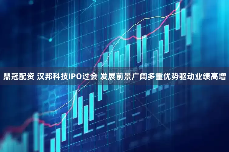 鼎冠配资 汉邦科技IPO过会 发展前景广阔多重优势驱动业绩高增
