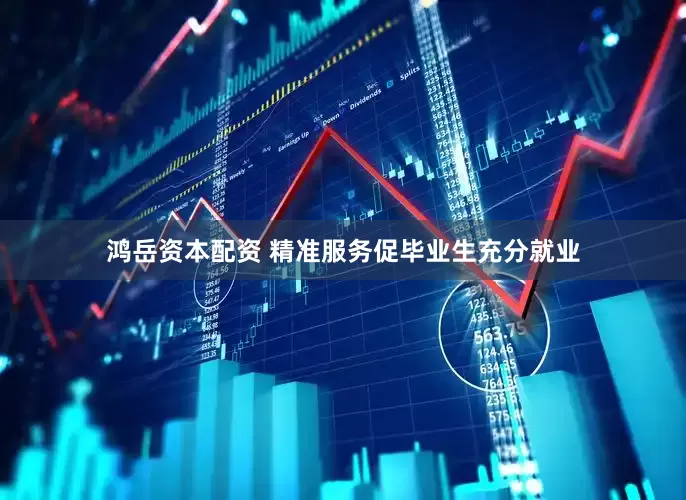 鸿岳资本配资 精准服务促毕业生充分就业