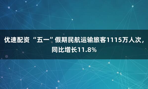 优速配资 “五一”假期民航运输旅客1115万人次，同比增长11.8%