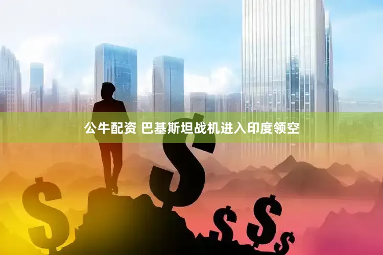 公牛配资 巴基斯坦战机进入印度领空