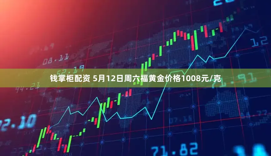 钱掌柜配资 5月12日周六福黄金价格1008元/克