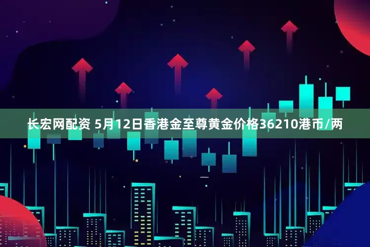 长宏网配资 5月12日香港金至尊黄金价格36210港币/两