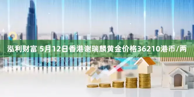 泓利财富 5月12日香港谢瑞麟黄金价格36210港币/两