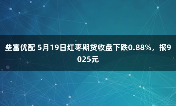垒富优配 5月19日红枣期货收盘下跌0.88%，报9025元