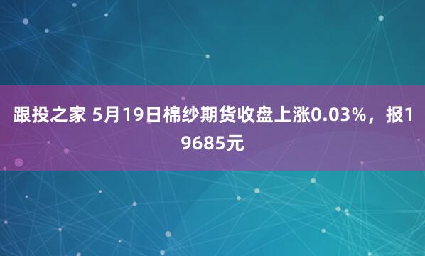 跟投之家 5月19日棉纱期货收盘上涨0.03%，报19685元