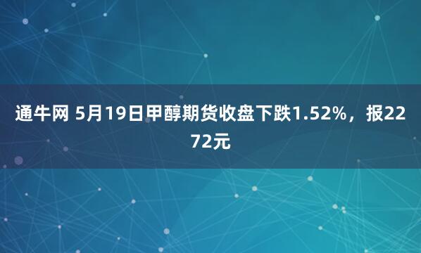 通牛网 5月19日甲醇期货收盘下跌1.52%，报2272元