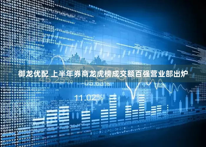 御龙优配 上半年券商龙虎榜成交额百强营业部出炉