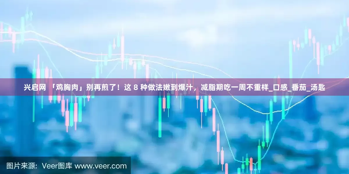兴启网 「鸡胸肉」别再煎了！这 8 种做法嫩到爆汁，减脂期吃一周不重样_口感_番茄_汤匙