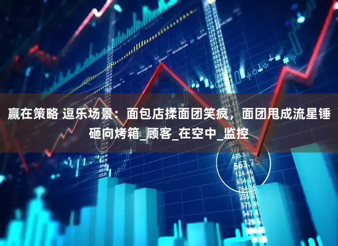赢在策略 逗乐场景：面包店揉面团笑疯，面团甩成流星锤砸向烤箱_顾客_在空中_监控
