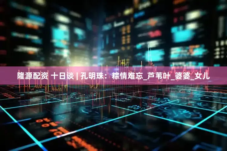 隆源配资 十日谈 | 孔明珠：粽情难忘_芦苇叶_婆婆_女儿