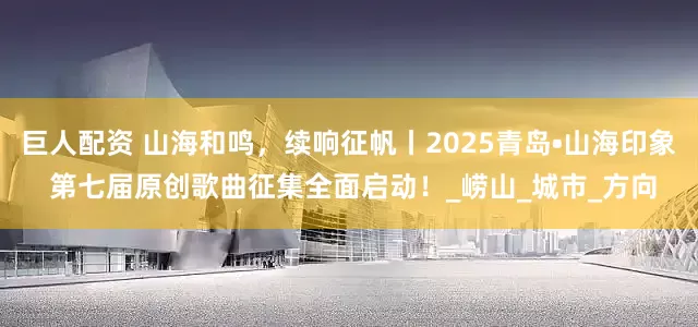 巨人配资 山海和鸣，续响征帆丨2025青岛•山海印象 第七届原创歌曲征集全面启动！_崂山_城市_方向