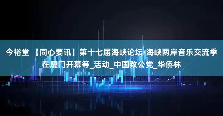 今裕堂 【同心要讯】第十七届海峡论坛·海峡两岸音乐交流季在厦门开幕等_活动_中国致公党_华侨林