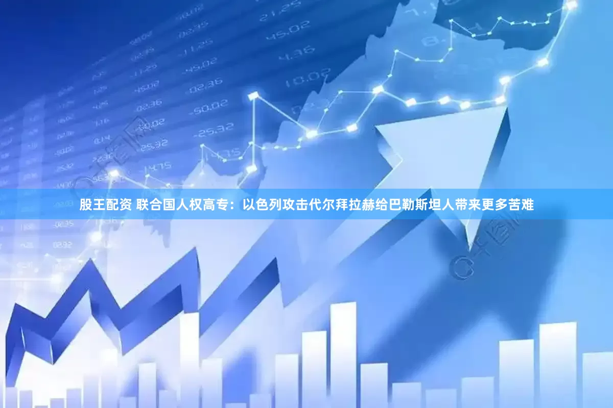 股王配资 联合国人权高专：以色列攻击代尔拜拉赫给巴勒斯坦人带来更多苦难