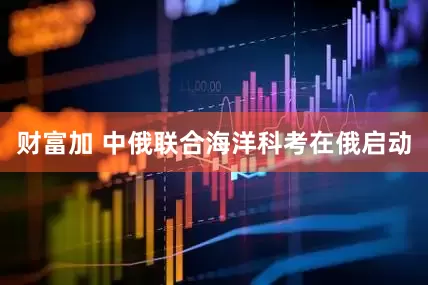 财富加 中俄联合海洋科考在俄启动