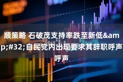 顺策略 石破茂支持率跌至新低&#32;自民党内出现要求其辞职呼声