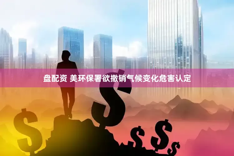 盘配资 美环保署欲撤销气候变化危害认定