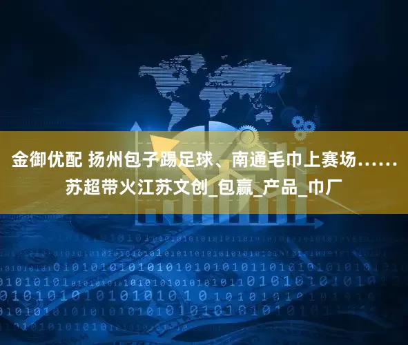 金御优配 扬州包子踢足球、南通毛巾上赛场……苏超带火江苏文创_包赢_产品_巾厂