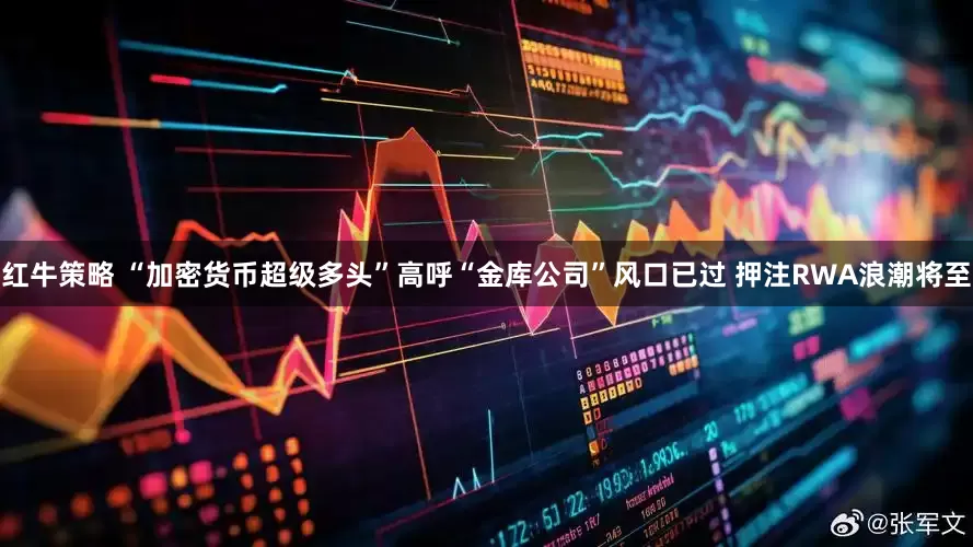 红牛策略 “加密货币超级多头”高呼“金库公司”风口已过 押注RWA浪潮将至