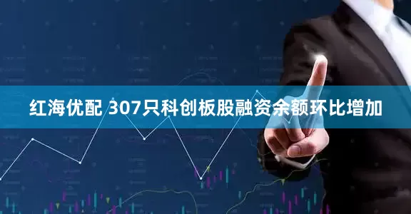 红海优配 307只科创板股融资余额环比增加