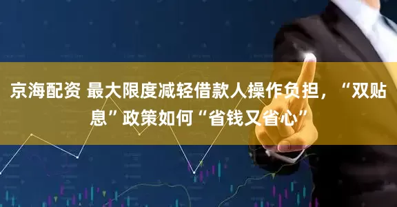 京海配资 最大限度减轻借款人操作负担，“双贴息”政策如何“省钱又省心”
