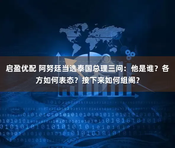 启盈优配 阿努廷当选泰国总理三问：他是谁？各方如何表态？接下来如何组阁？