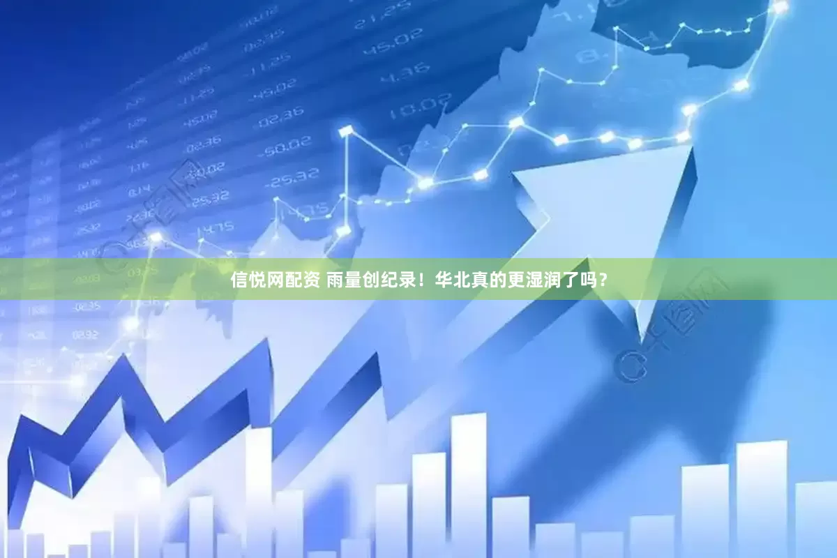 信悦网配资 雨量创纪录！华北真的更湿润了吗？