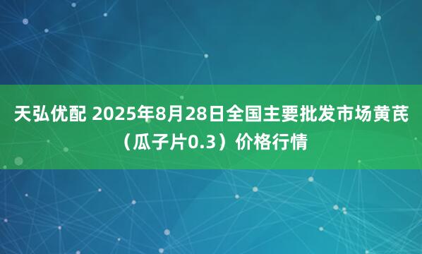 天弘优配 2025年8月28日全国主要批发市场黄芪（瓜子片0.3）价格行情