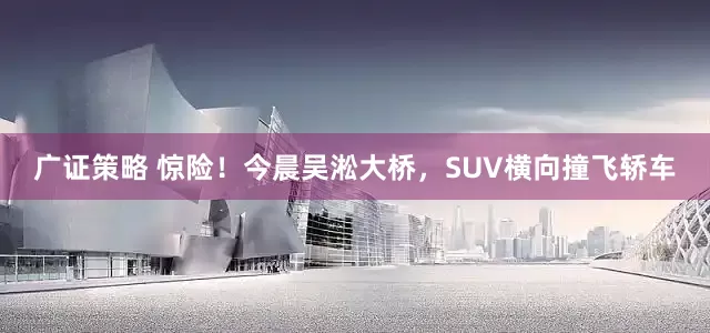 广证策略 惊险！今晨吴淞大桥，SUV横向撞飞轿车