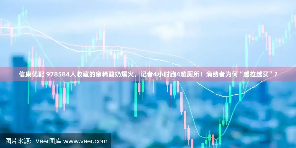 信康优配 978584人收藏的窜稀酸奶爆火，记者4小时跑4趟厕所！消费者为何“越拉越买”？