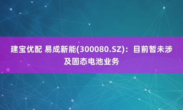 建宝优配 易成新能(300080.SZ)：目前暂未涉及固态电池业务