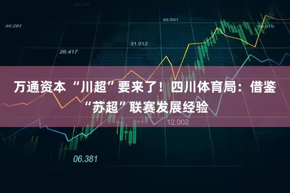 万通资本 “川超”要来了！四川体育局：借鉴“苏超”联赛发展经验