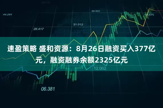 速盈策略 盛和资源:8月26日融资买入377亿元,融资融券余额2325亿元