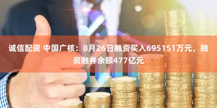 诚信配资 中国广核:8月26日融资买入695151万元,融资融券余额477亿元
