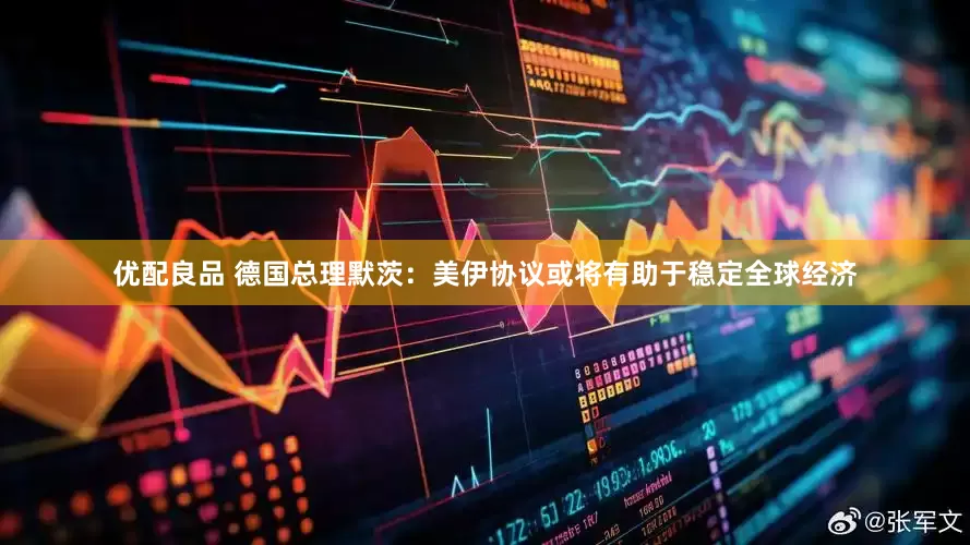 优配良品 德国总理默茨：美伊协议或将有助于稳定全球经济