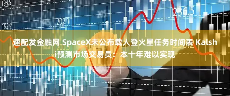 速配发金融网 SpaceX未公布载人登火星任务时间表 Kalshi预测市场交易员：本十年难以实现