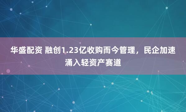 华盛配资 融创1.23亿收购而今管理,民企加速涌入轻资产赛道