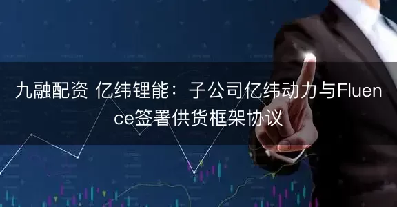九融配资 亿纬锂能：子公司亿纬动力与Fluence签署供货框架协议