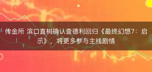 传金所 滨口直树确认查德利回归《最终幻想7：启示》，将更多参与主线剧情